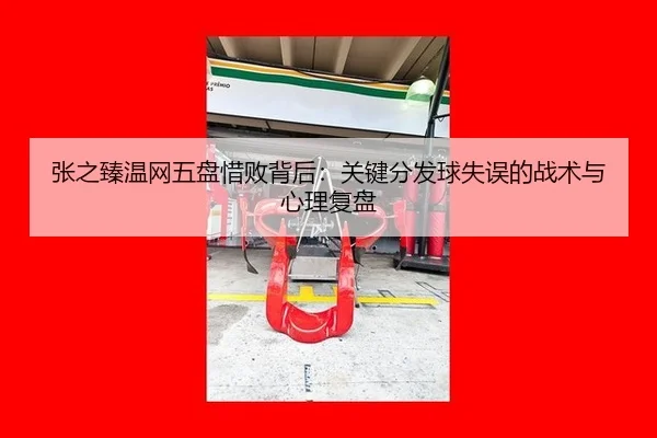 张之臻温网五盘惜败背后：关键分发球失误的战术与心理复盘