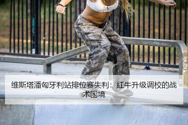 维斯塔潘匈牙利站排位赛失利：红牛升级调校的战术困境